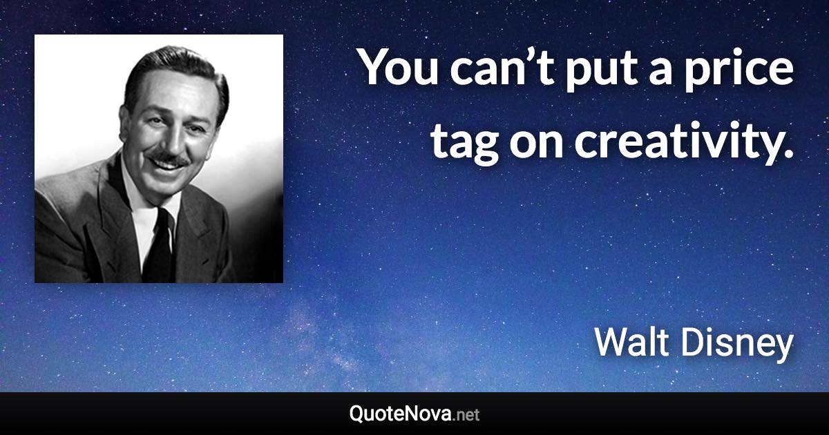 You can’t put a price tag on creativity. - Walt Disney quote