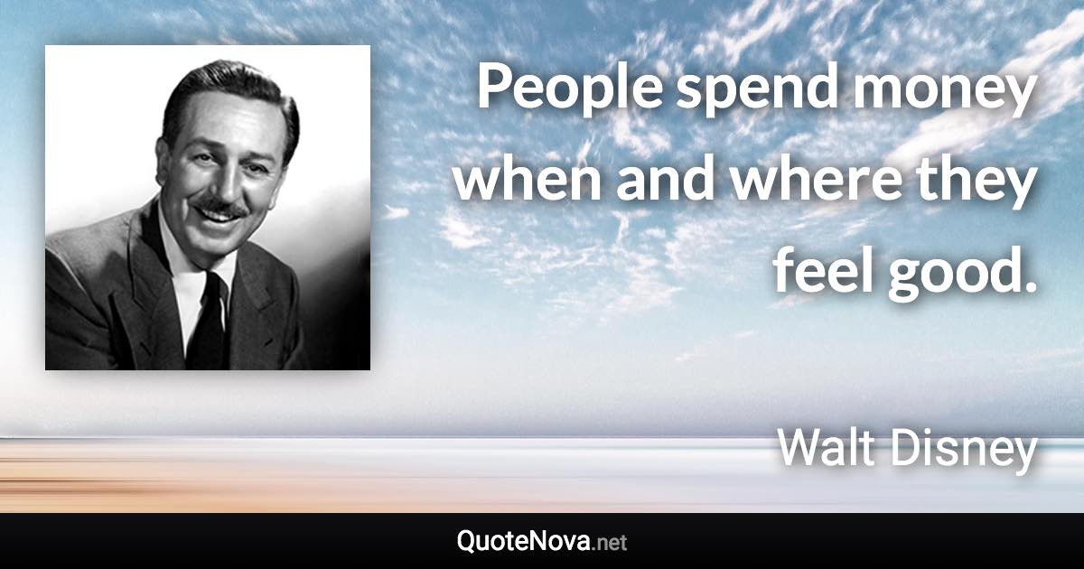 People spend money when and where they feel good. - Walt Disney quote