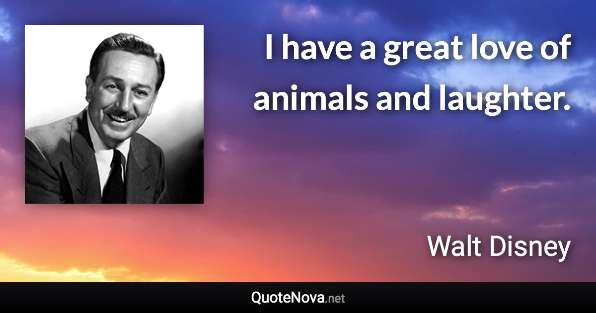 I have a great love of animals and laughter. - Walt Disney quote