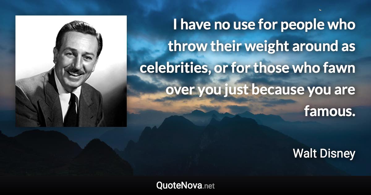 I have no use for people who throw their weight around as celebrities, or for those who fawn over you just because you are famous. - Walt Disney quote