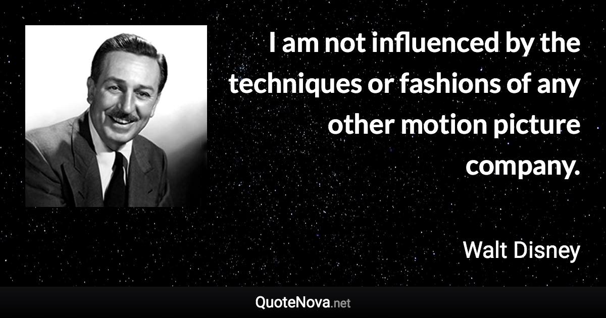 I am not influenced by the techniques or fashions of any other motion picture company. - Walt Disney quote