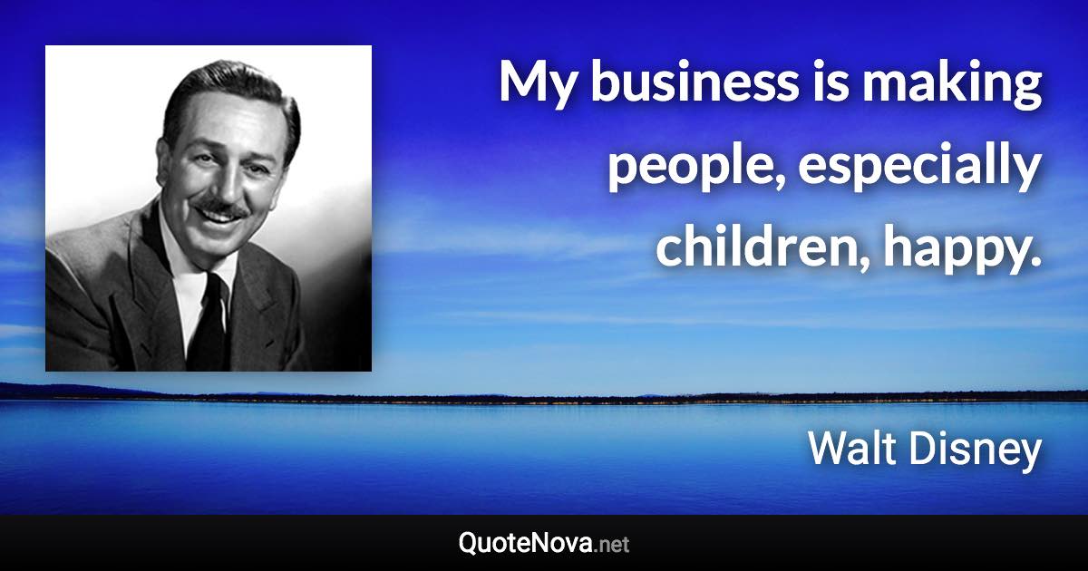 My business is making people, especially children, happy. - Walt Disney quote