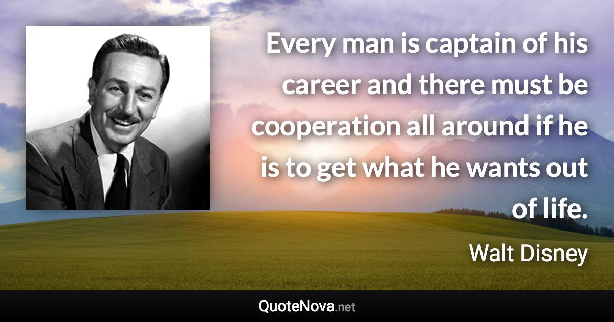 Every man is captain of his career and there must be cooperation all around if he is to get what he wants out of life. - Walt Disney quote