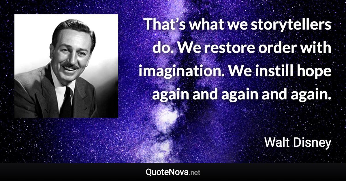 That’s what we storytellers do. We restore order with imagination. We instill hope again and again and again. - Walt Disney quote