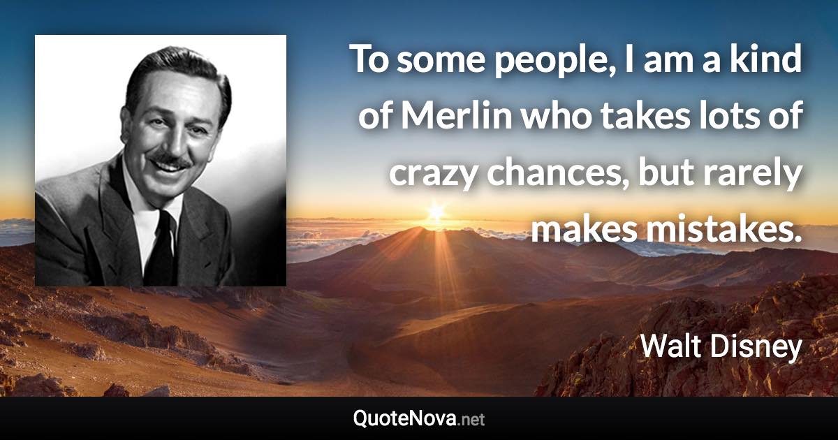 To some people, I am a kind of Merlin who takes lots of crazy chances, but rarely makes mistakes. - Walt Disney quote