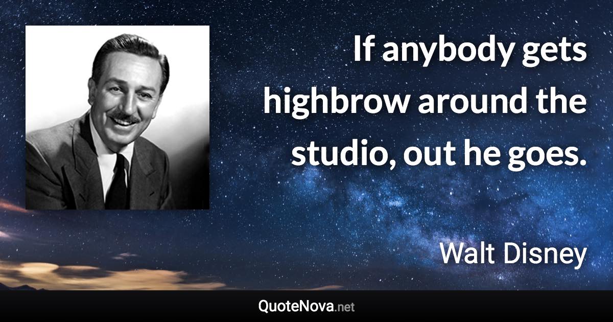 If anybody gets highbrow around the studio, out he goes. - Walt Disney quote