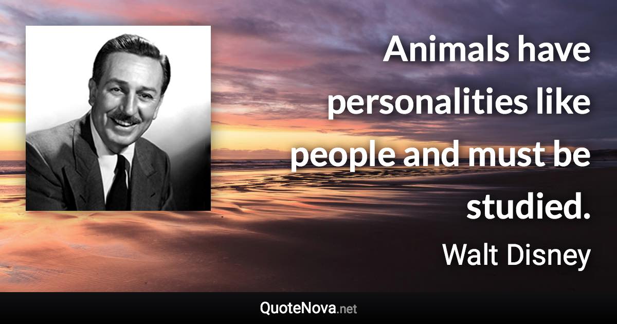 Animals have personalities like people and must be studied. - Walt Disney quote