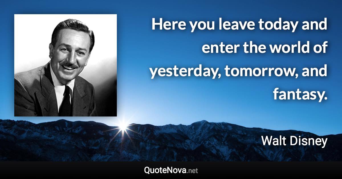 Here you leave today and enter the world of yesterday, tomorrow, and fantasy. - Walt Disney quote