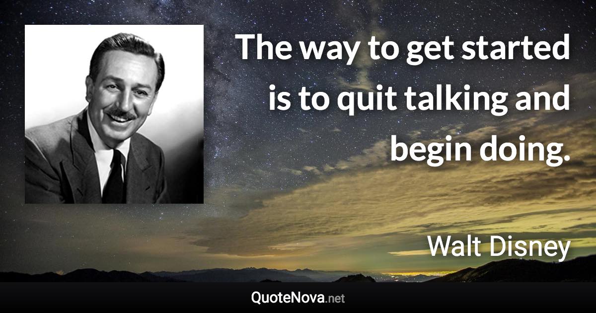 The way to get started is to quit talking and begin doing. - Walt Disney quote