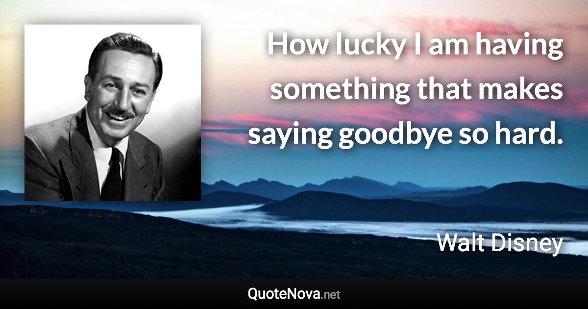 How lucky I am having something that makes saying goodbye so hard. - Walt Disney quote