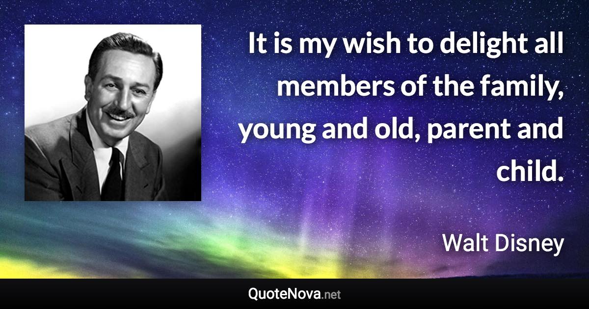It is my wish to delight all members of the family, young and old, parent and child. - Walt Disney quote