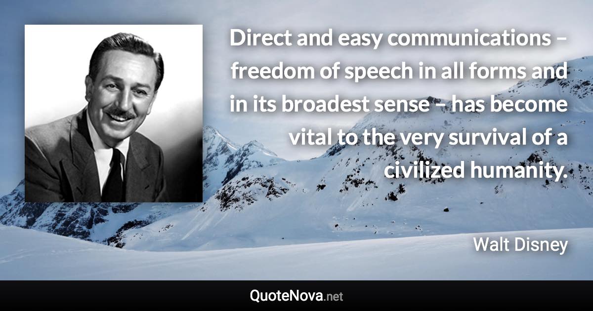 Direct and easy communications – freedom of speech in all forms and in its broadest sense – has become vital to the very survival of a civilized humanity. - Walt Disney quote