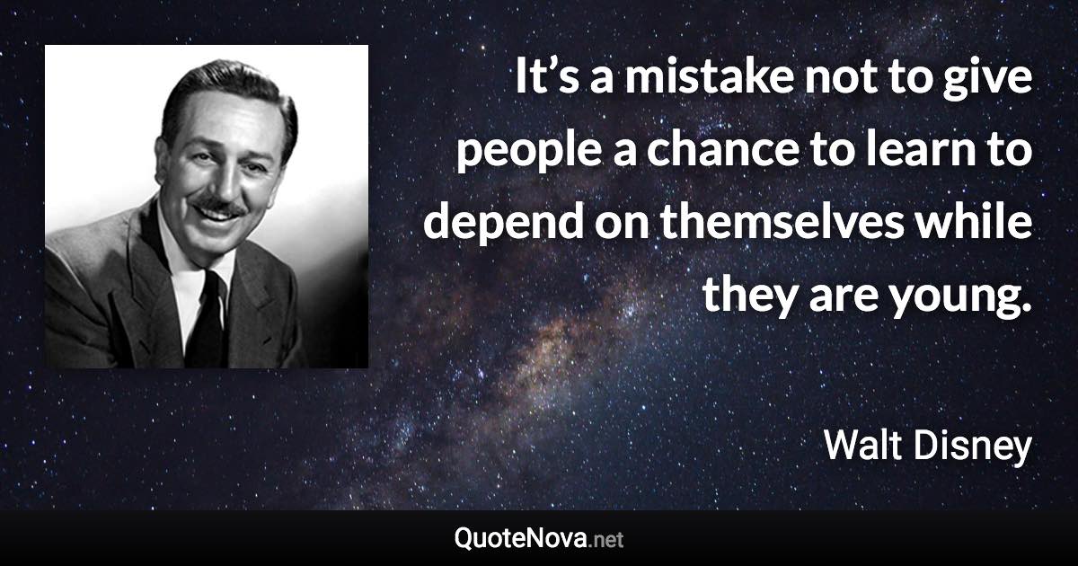 It’s a mistake not to give people a chance to learn to depend on themselves while they are young. - Walt Disney quote