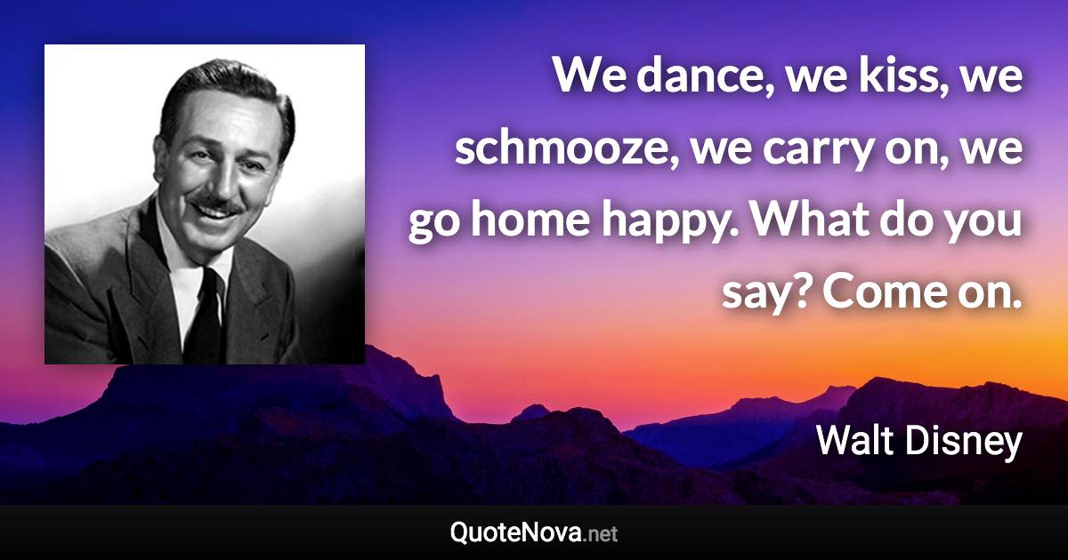 We dance, we kiss, we schmooze, we carry on, we go home happy. What do you say? Come on. - Walt Disney quote