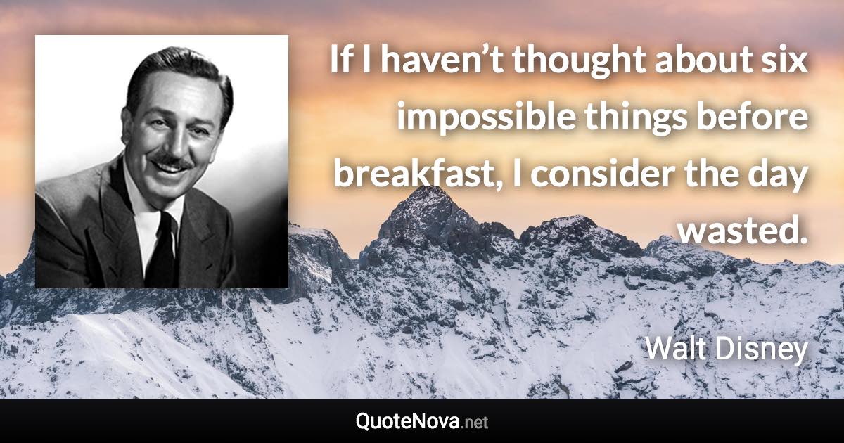 If I haven’t thought about six impossible things before breakfast, I consider the day wasted. - Walt Disney quote