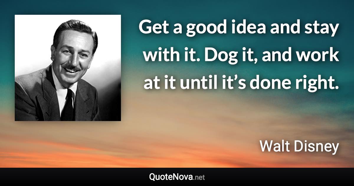 Get a good idea and stay with it. Dog it, and work at it until it’s done right. - Walt Disney quote