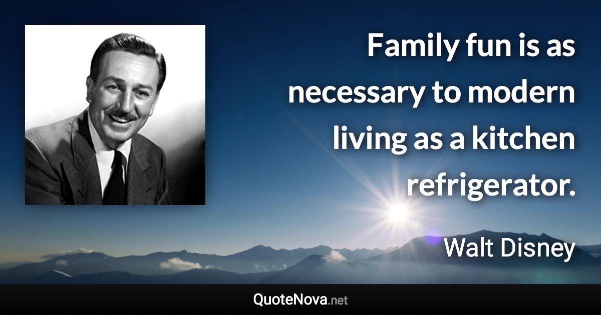 Family fun is as necessary to modern living as a kitchen refrigerator. - Walt Disney quote