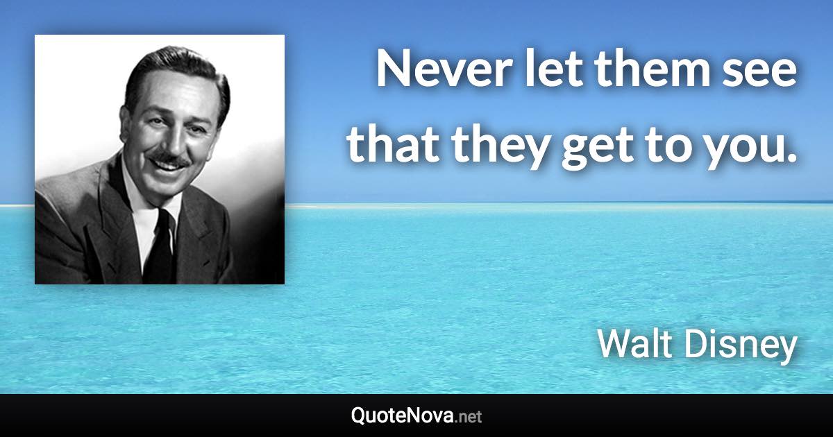 Never let them see that they get to you. - Walt Disney quote