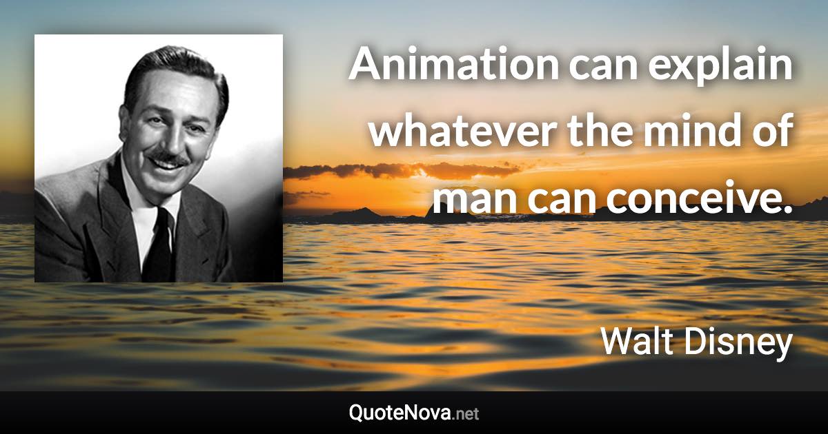 Animation can explain whatever the mind of man can conceive. - Walt Disney quote