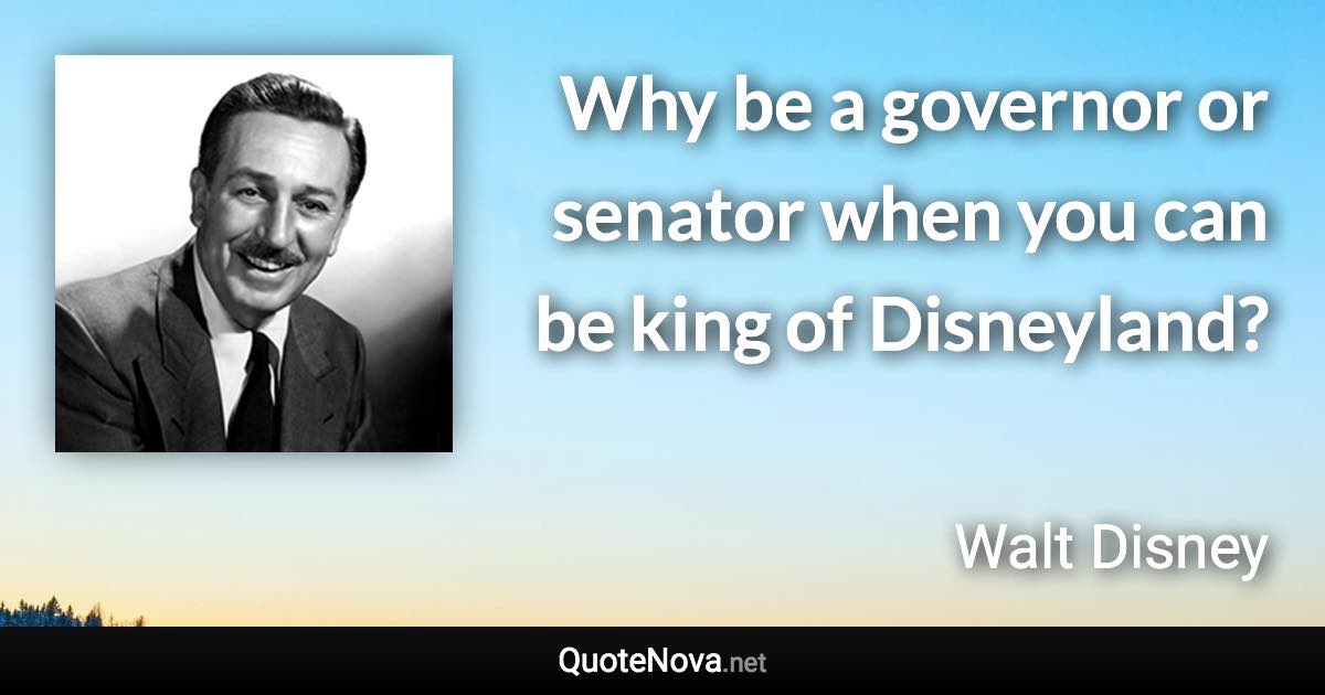 Why be a governor or senator when you can be king of Disneyland? - Walt Disney quote