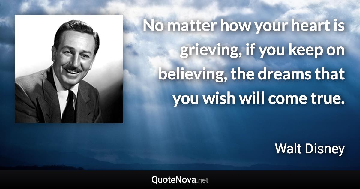 No matter how your heart is grieving, if you keep on believing, the dreams that you wish will come true. - Walt Disney quote