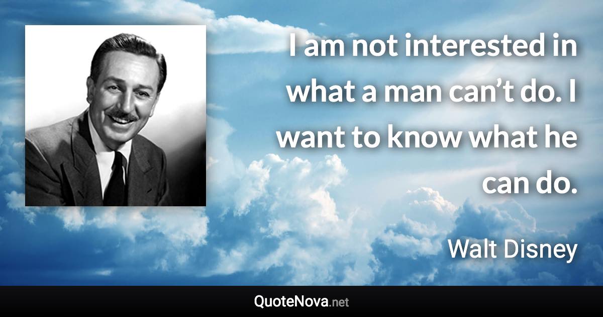 I am not interested in what a man can’t do. I want to know what he can do. - Walt Disney quote
