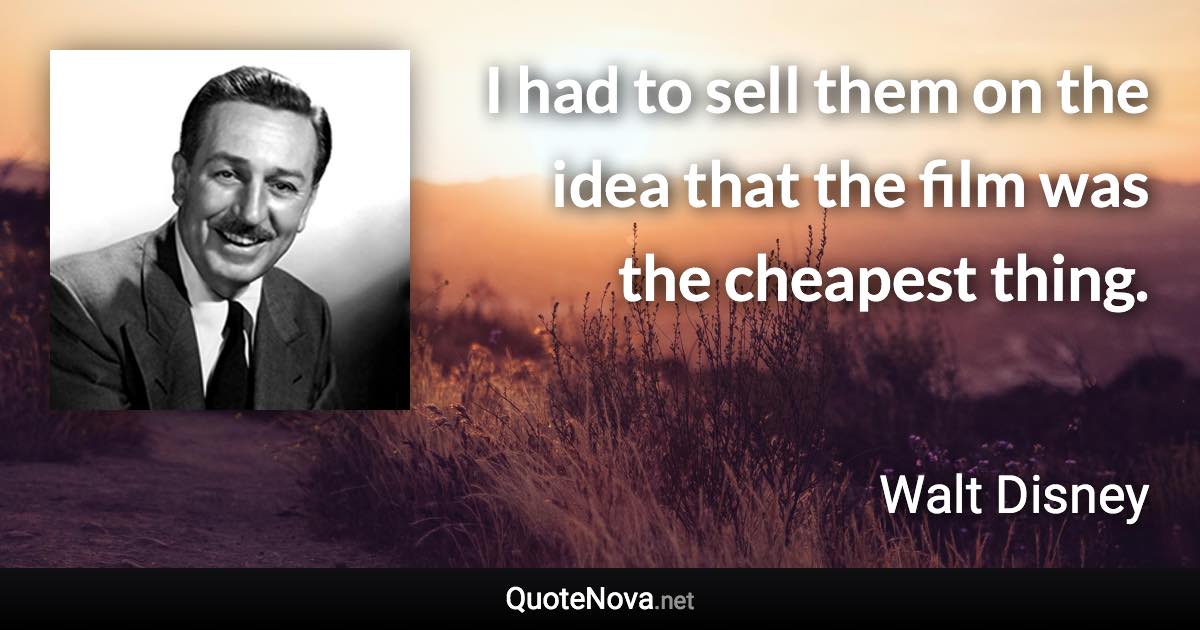 I had to sell them on the idea that the film was the cheapest thing. - Walt Disney quote