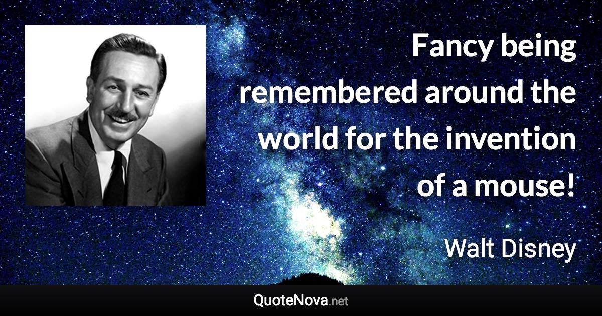 Fancy being remembered around the world for the invention of a mouse! - Walt Disney quote