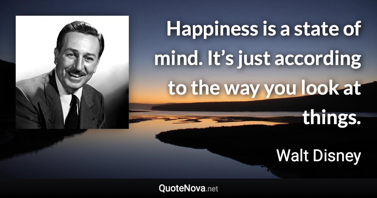 Happiness is a state of mind. It’s just according to the way you look at things. - Walt Disney quote