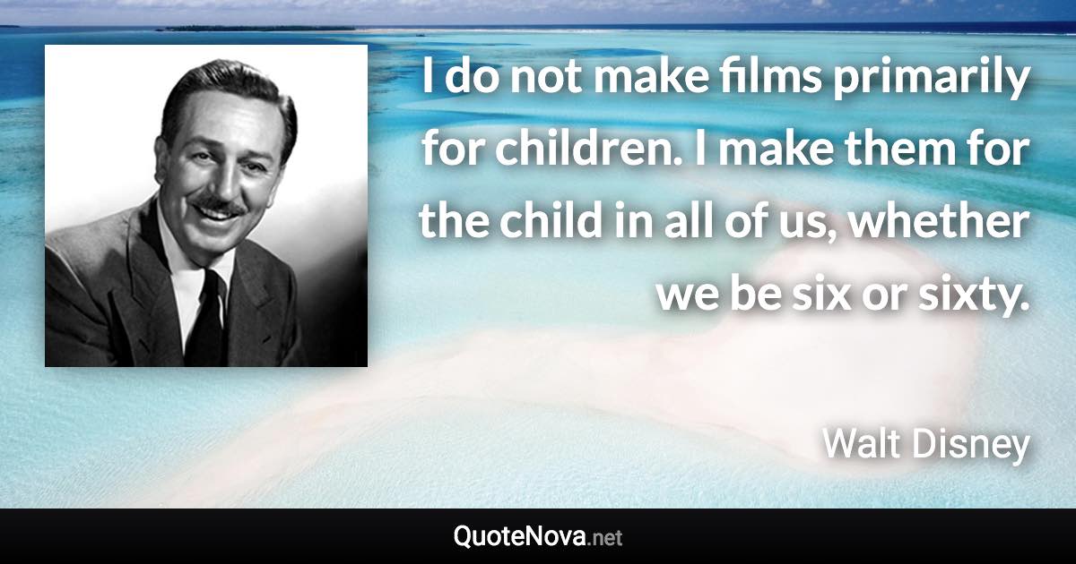 I do not make films primarily for children. I make them for the child in all of us, whether we be six or sixty. - Walt Disney quote