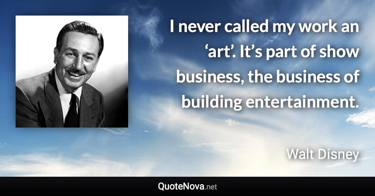 I never called my work an ‘art’. It’s part of show business, the business of building entertainment. - Walt Disney quote