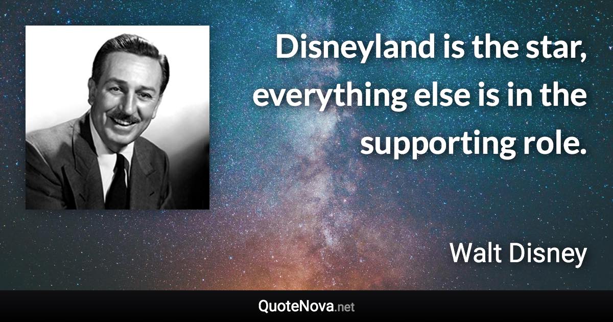 Disneyland is the star, everything else is in the supporting role. - Walt Disney quote