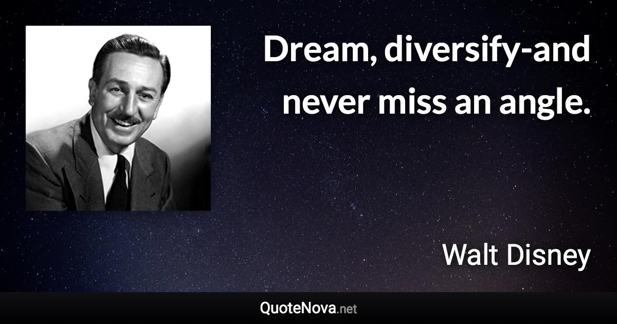 Dream, diversify-and never miss an angle. - Walt Disney quote