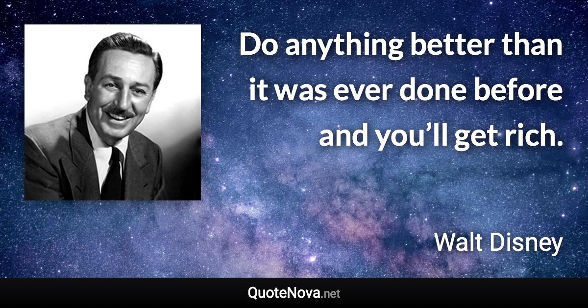 Do anything better than it was ever done before and you’ll get rich. - Walt Disney quote