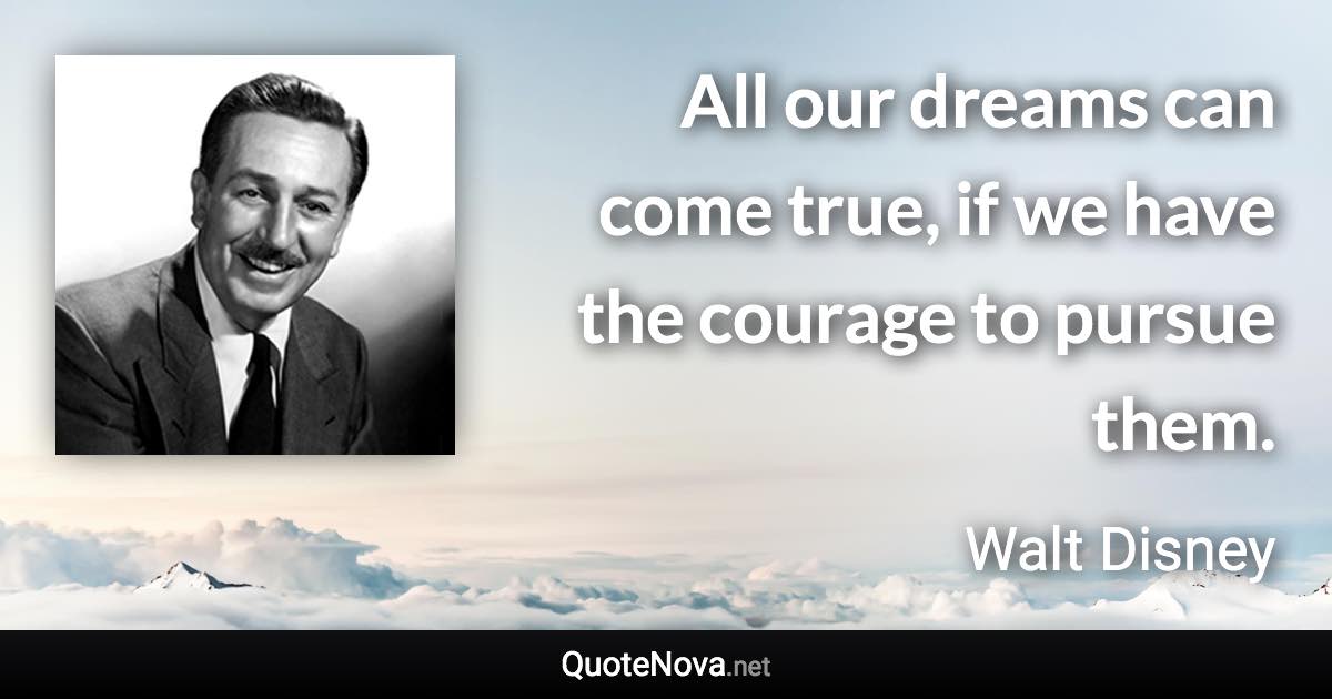 All our dreams can come true, if we have the courage to pursue them. - Walt Disney quote