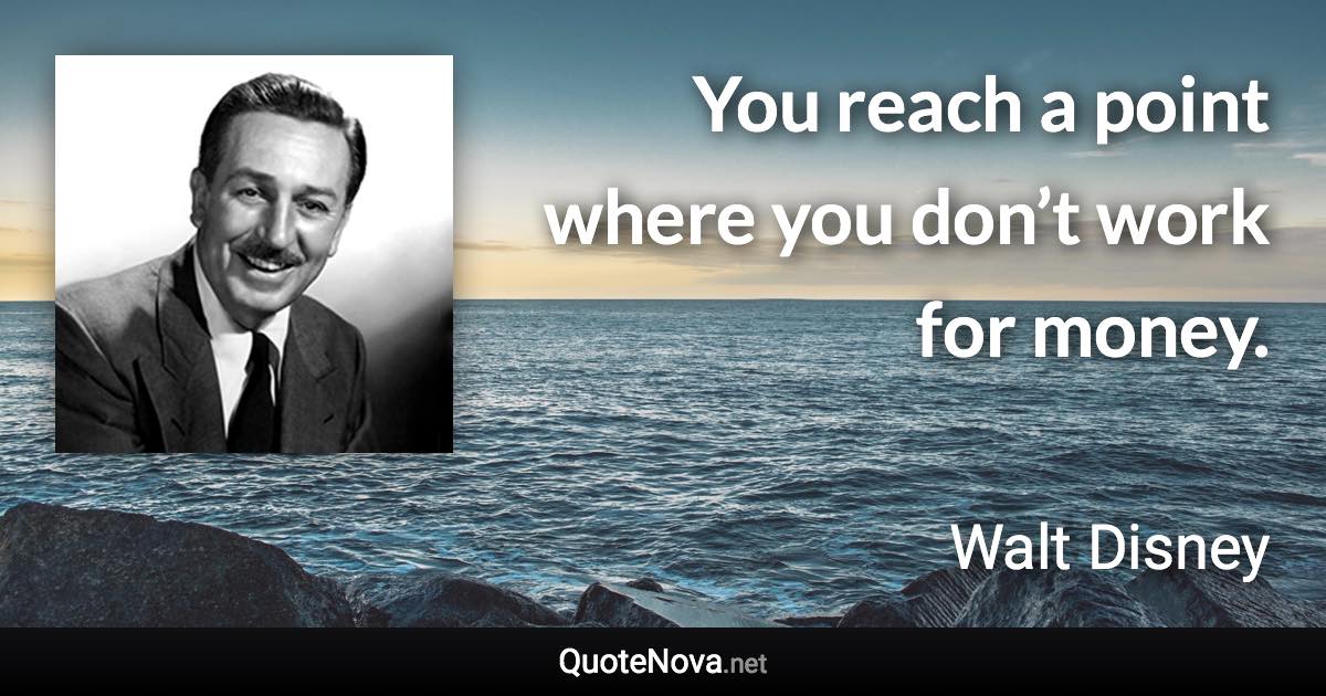 You reach a point where you don’t work for money. - Walt Disney quote