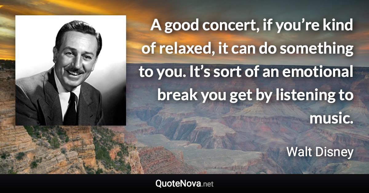 A good concert, if you’re kind of relaxed, it can do something to you. It’s sort of an emotional break you get by listening to music. - Walt Disney quote