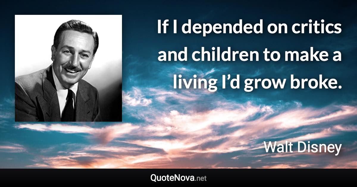 If I depended on critics and children to make a living I’d grow broke. - Walt Disney quote