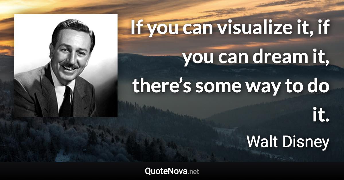 If you can visualize it, if you can dream it, there’s some way to do it. - Walt Disney quote
