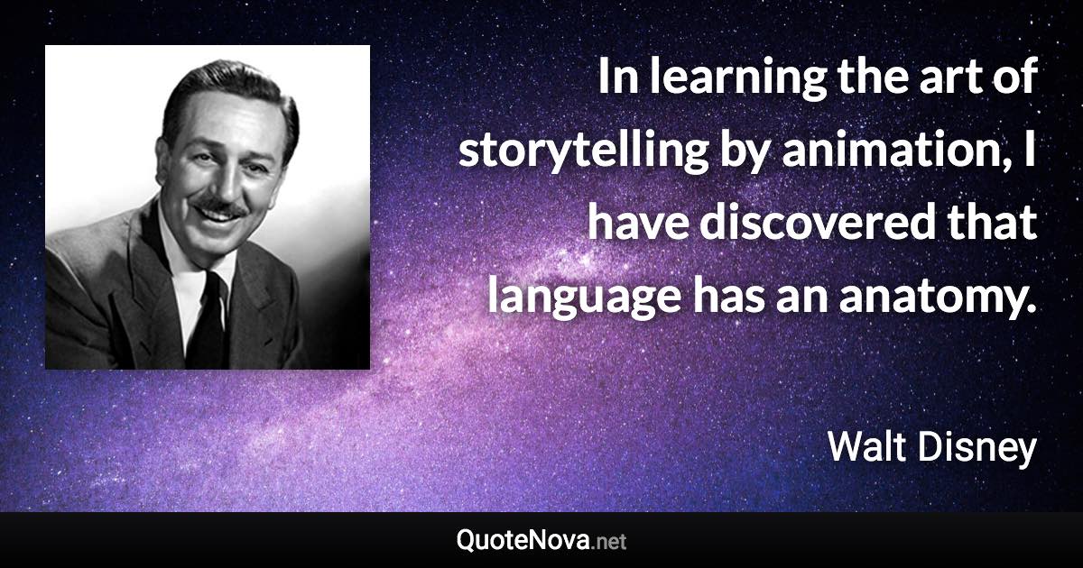 In learning the art of storytelling by animation, I have discovered that language has an anatomy. - Walt Disney quote