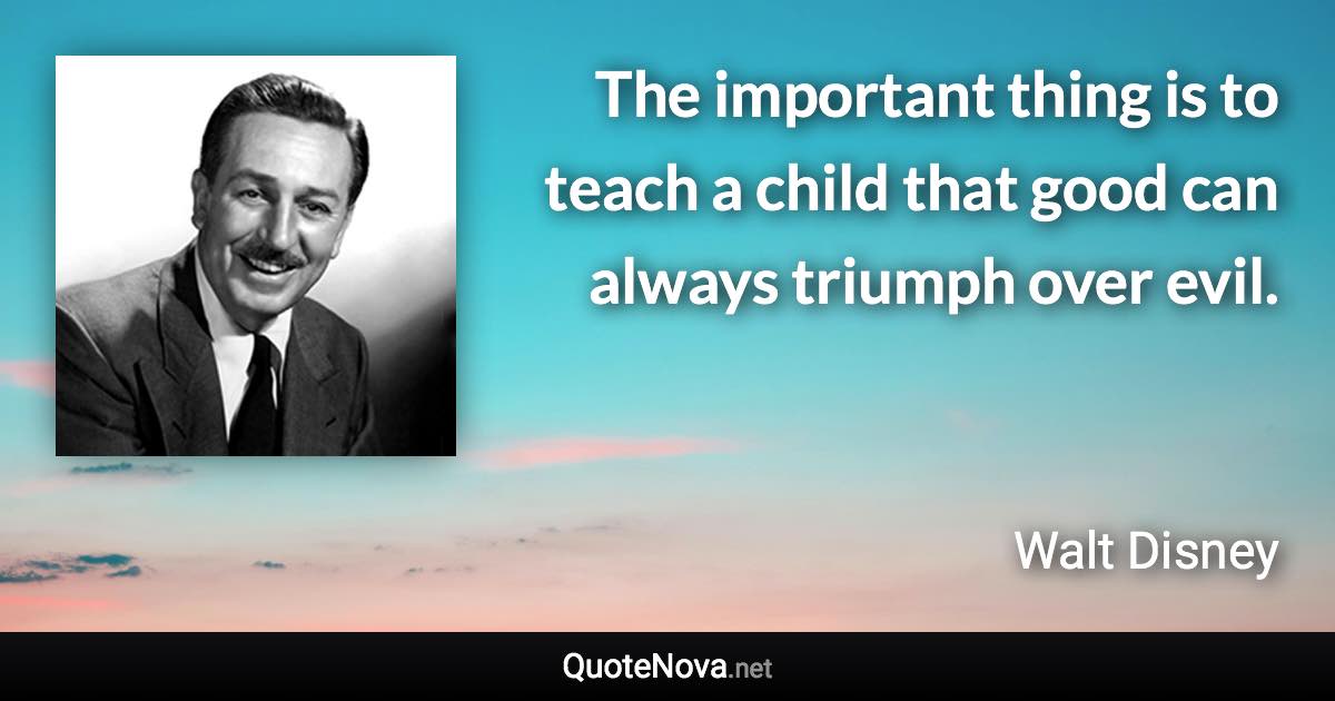 The important thing is to teach a child that good can always triumph over evil. - Walt Disney quote