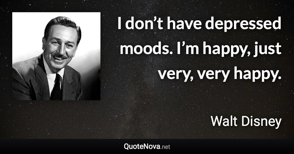 I don’t have depressed moods. I’m happy, just very, very happy. - Walt Disney quote