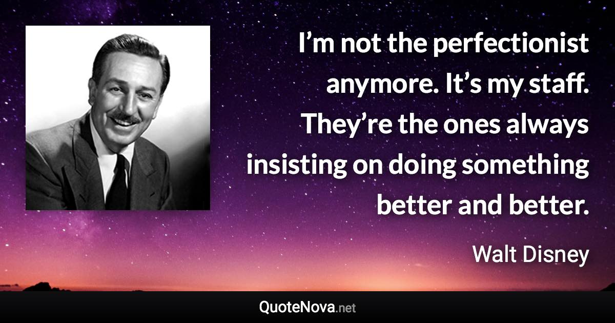 I’m not the perfectionist anymore. It’s my staff. They’re the ones always insisting on doing something better and better. - Walt Disney quote