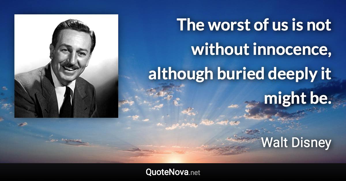 The worst of us is not without innocence, although buried deeply it might be. - Walt Disney quote