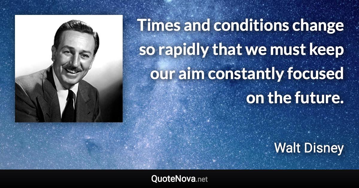 Times and conditions change so rapidly that we must keep our aim constantly focused on the future. - Walt Disney quote