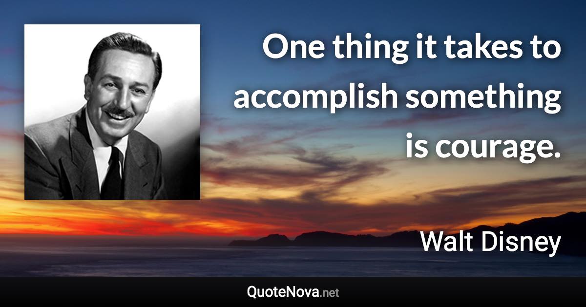 One thing it takes to accomplish something is courage. - Walt Disney quote