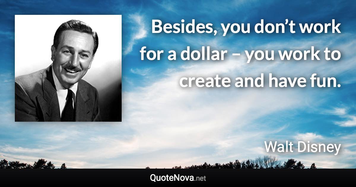 Besides, you don’t work for a dollar – you work to create and have fun. - Walt Disney quote