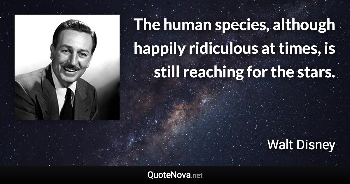 The human species, although happily ridiculous at times, is still reaching for the stars. - Walt Disney quote