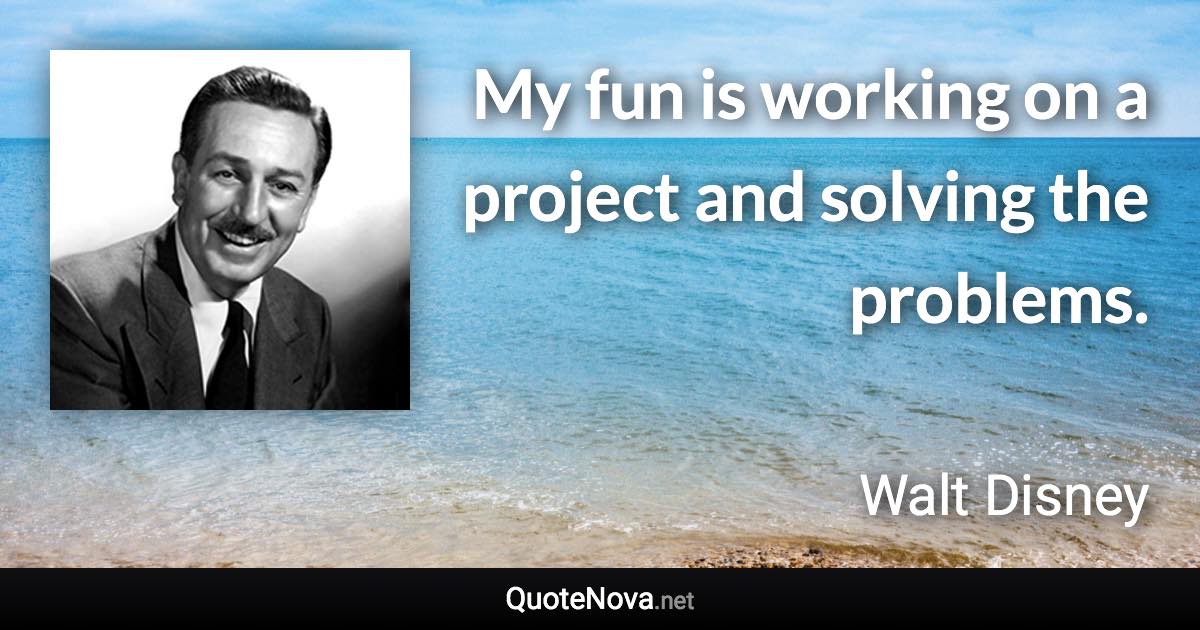 My fun is working on a project and solving the problems. - Walt Disney quote