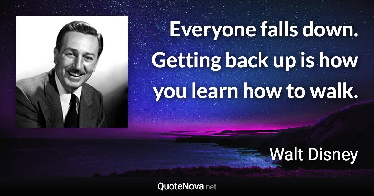 Everyone falls down. Getting back up is how you learn how to walk. - Walt Disney quote